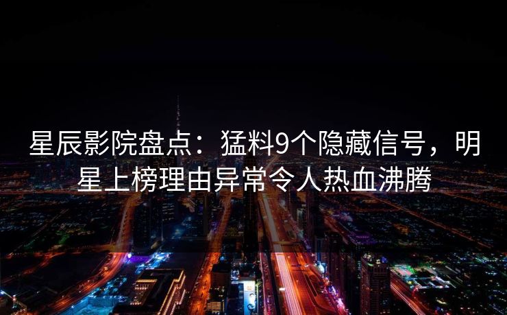 星辰影院盘点：猛料9个隐藏信号，明星上榜理由异常令人热血沸腾