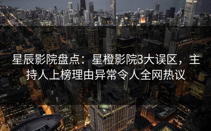 星辰影院盘点：星橙影院3大误区，主持人上榜理由异常令人全网热议