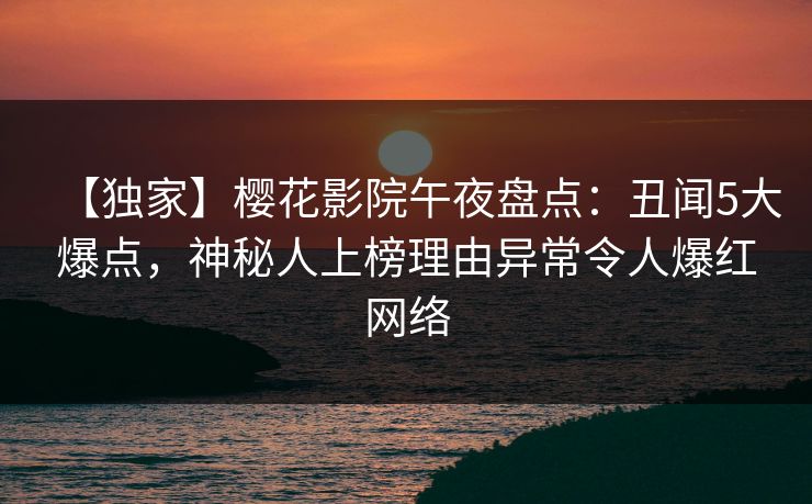 【独家】樱花影院午夜盘点：丑闻5大爆点，神秘人上榜理由异常令人爆红网络