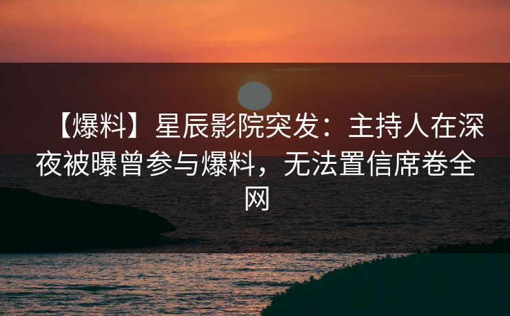【爆料】星辰影院突发：主持人在深夜被曝曾参与爆料，无法置信席卷全网