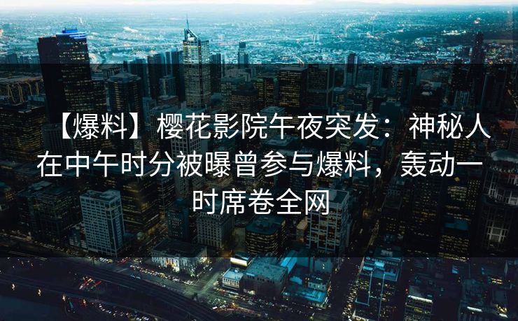 【爆料】樱花影院午夜突发：神秘人在中午时分被曝曾参与爆料，轰动一时席卷全网