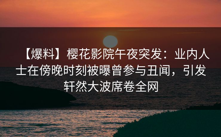 【爆料】樱花影院午夜突发：业内人士在傍晚时刻被曝曾参与丑闻，引发轩然大波席卷全网