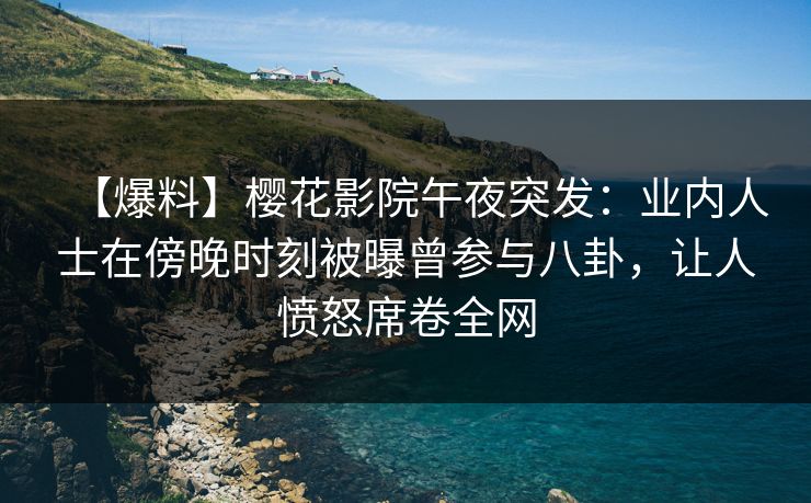 【爆料】樱花影院午夜突发：业内人士在傍晚时刻被曝曾参与八卦，让人愤怒席卷全网