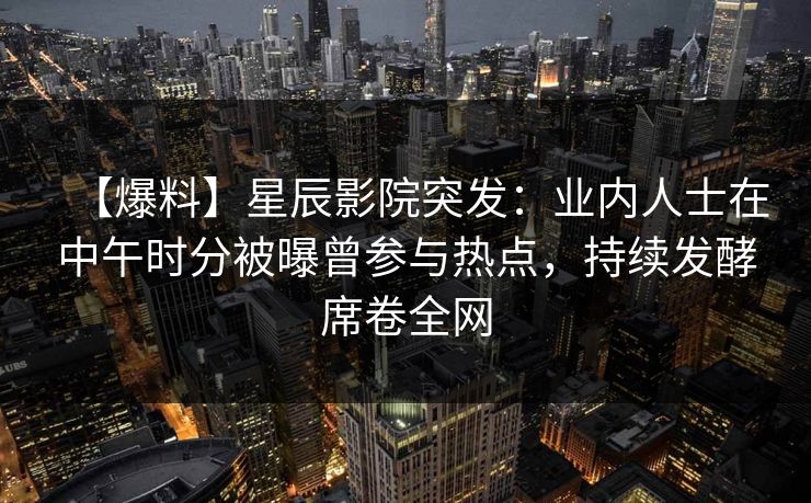 【爆料】星辰影院突发：业内人士在中午时分被曝曾参与热点，持续发酵席卷全网