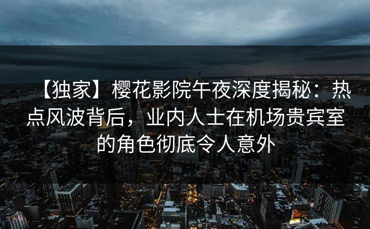 【独家】樱花影院午夜深度揭秘：热点风波背后，业内人士在机场贵宾室的角色彻底令人意外