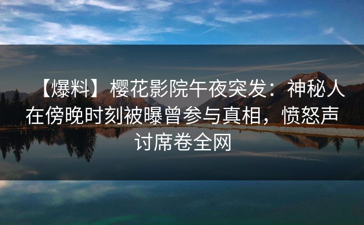 【爆料】樱花影院午夜突发：神秘人在傍晚时刻被曝曾参与真相，愤怒声讨席卷全网