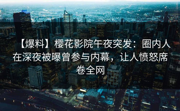 【爆料】樱花影院午夜突发：圈内人在深夜被曝曾参与内幕，让人愤怒席卷全网