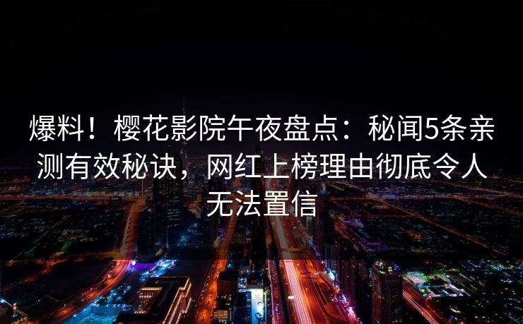 爆料！樱花影院午夜盘点：秘闻5条亲测有效秘诀，网红上榜理由彻底令人无法置信