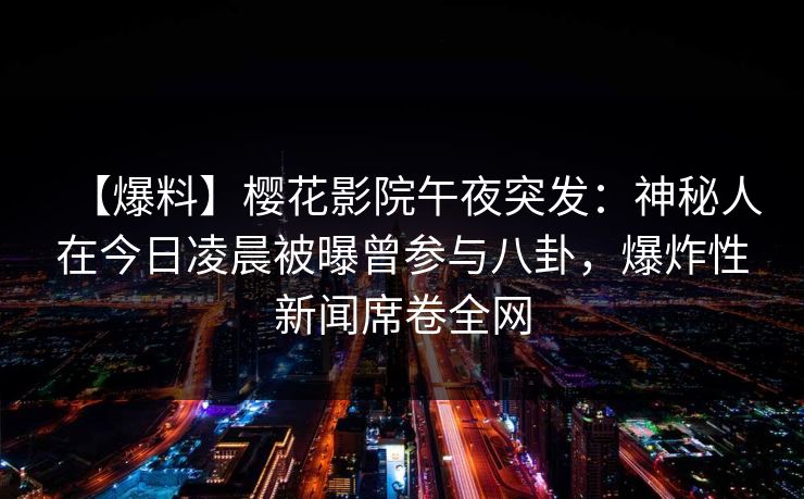 【爆料】樱花影院午夜突发：神秘人在今日凌晨被曝曾参与八卦，爆炸性新闻席卷全网