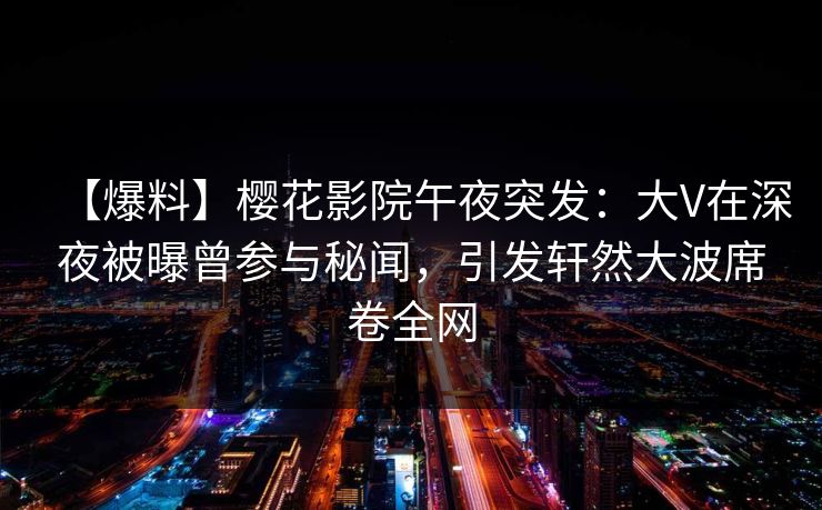 【爆料】樱花影院午夜突发：大V在深夜被曝曾参与秘闻，引发轩然大波席卷全网