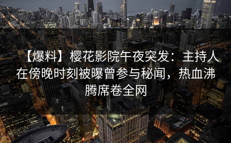【爆料】樱花影院午夜突发：主持人在傍晚时刻被曝曾参与秘闻，热血沸腾席卷全网