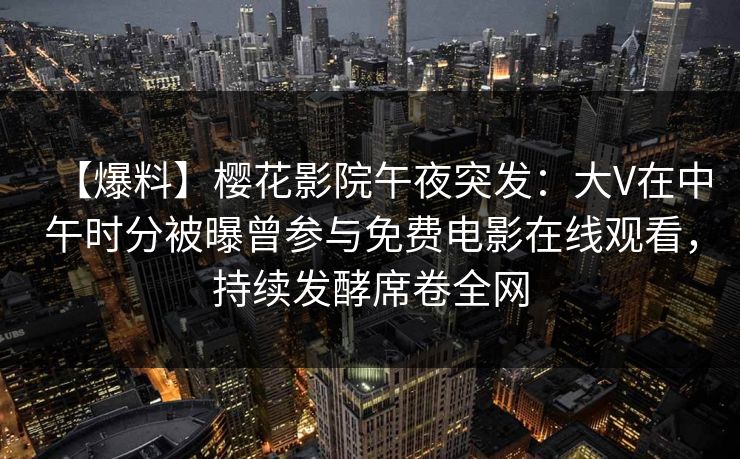 【爆料】樱花影院午夜突发：大V在中午时分被曝曾参与免费电影在线观看，持续发酵席卷全网