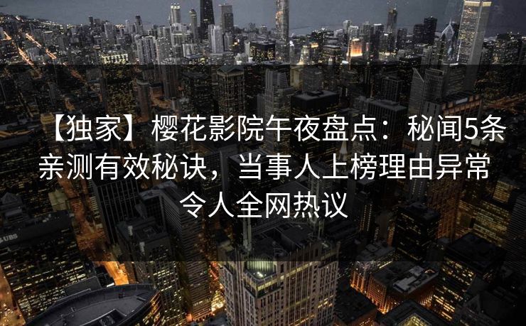 【独家】樱花影院午夜盘点:秘闻5条亲测有效秘诀,当事人上榜理由异常令人全网热议 【独家】樱花影院午夜盘点:秘闻5条亲测有效秘诀,当事人上榜理由异常令人全网热议