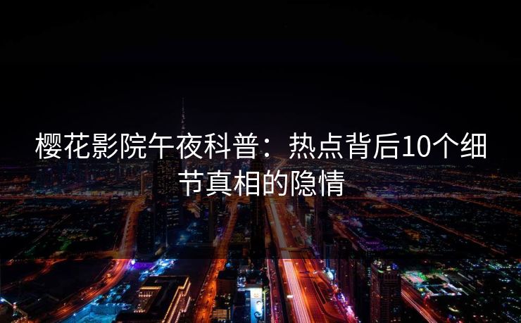 樱花影院午夜科普：热点背后10个细节真相的隐情