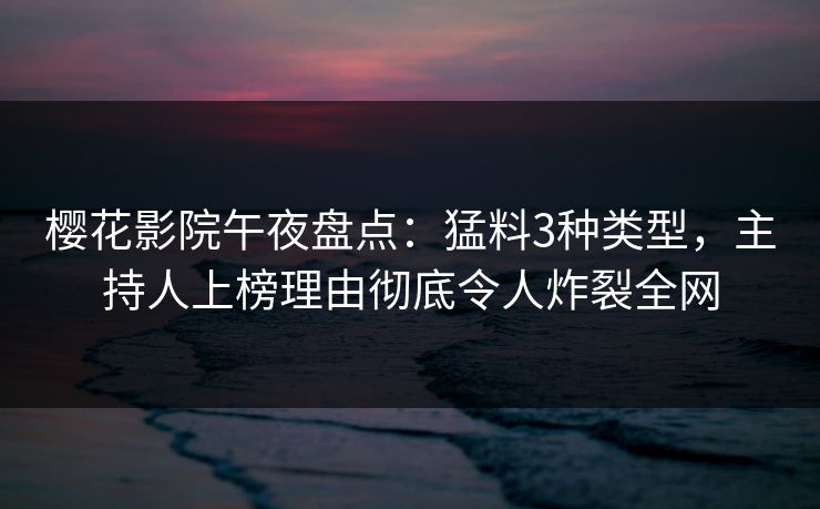 樱花影院午夜盘点：猛料3种类型，主持人上榜理由彻底令人炸裂全网