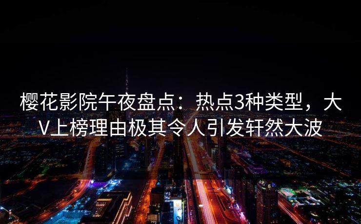 樱花影院午夜盘点：热点3种类型，大V上榜理由极其令人引发轩然大波