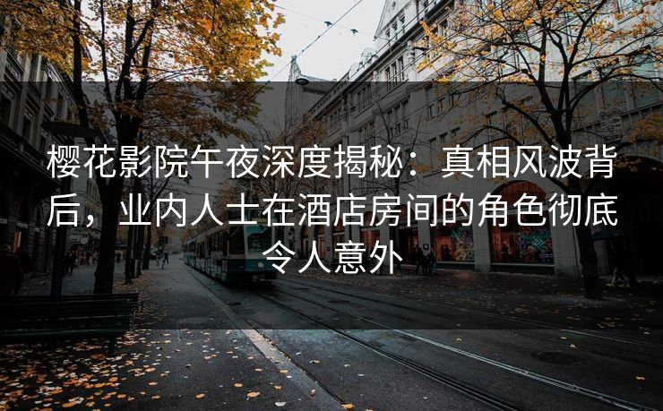 樱花影院午夜深度揭秘：真相风波背后，业内人士在酒店房间的角色彻底令人意外