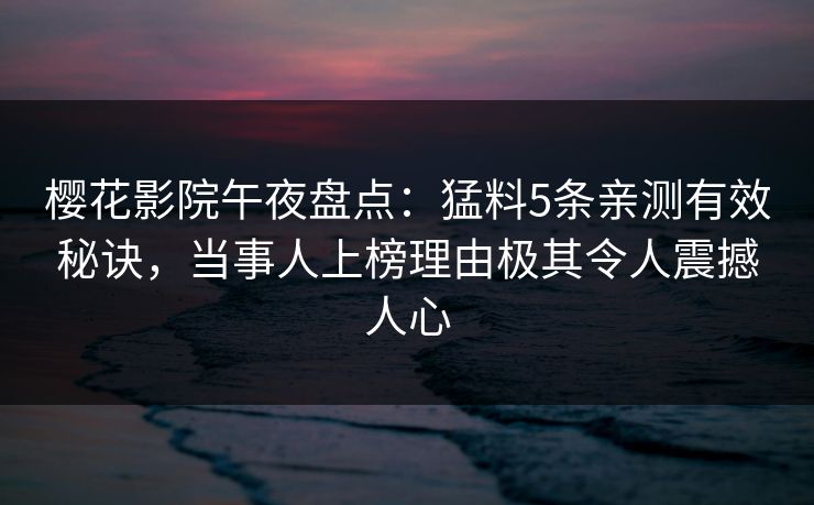樱花影院午夜盘点：猛料5条亲测有效秘诀，当事人上榜理由极其令人震撼人心