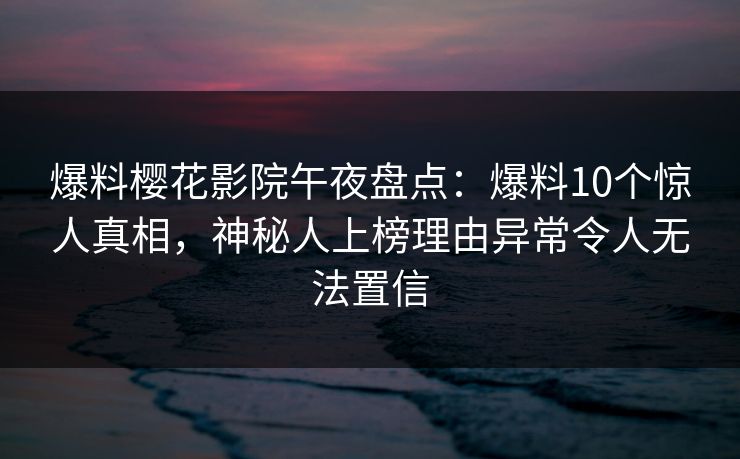 爆料樱花影院午夜盘点：爆料10个惊人真相，神秘人上榜理由异常令人无法置信