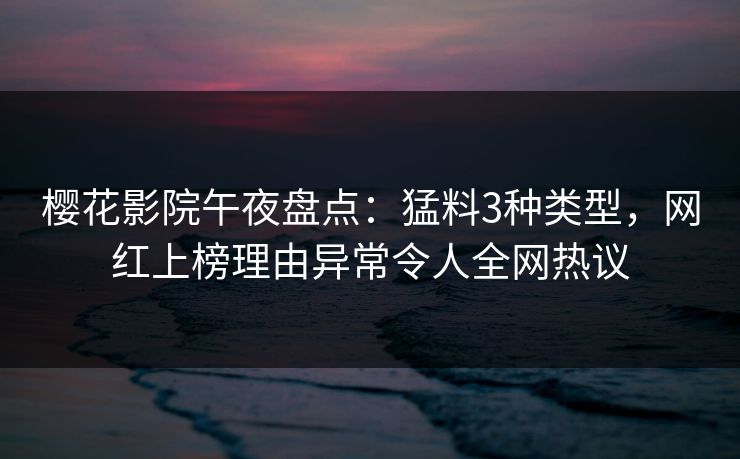 樱花影院午夜盘点：猛料3种类型，网红上榜理由异常令人全网热议