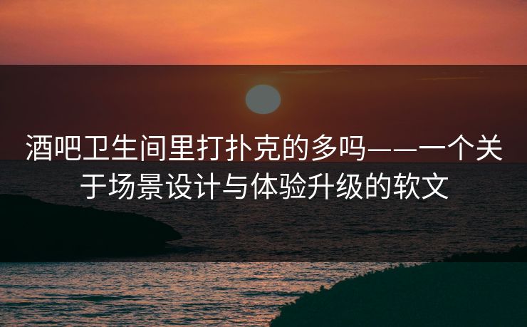 酒吧卫生间里打扑克的多吗——一个关于场景设计与体验升级的软文