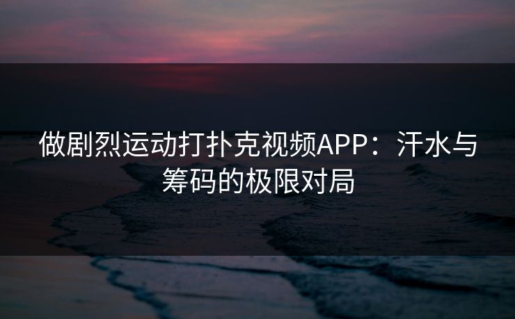 做剧烈运动打扑克视频APP：汗水与筹码的极限对局
