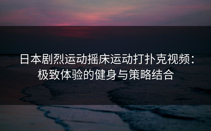 日本剧烈运动摇床运动打扑克视频：极致体验的健身与策略结合
