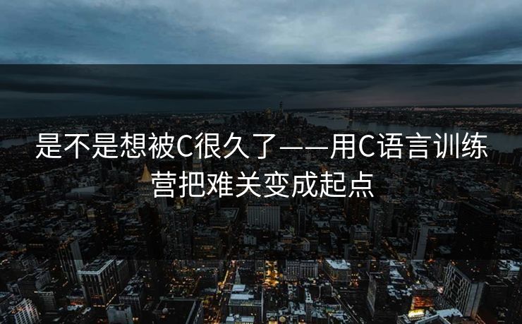 是不是想被C很久了——用C语言训练营把难关变成起点 是不是想被C很久了——用C语言训练营把难关变成起点