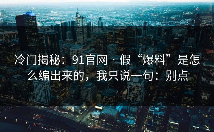 冷门揭秘：91官网 · 假“爆料”是怎么编出来的，我只说一句：别点