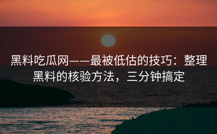 黑料吃瓜网——最被低估的技巧：整理黑料的核验方法，三分钟搞定