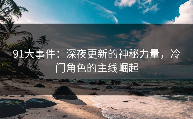 91大事件：深夜更新的神秘力量，冷门角色的主线崛起