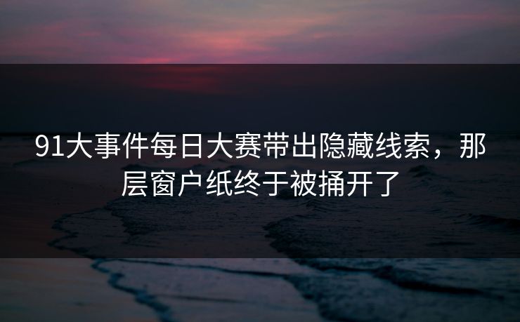 91大事件每日大赛带出隐藏线索，那层窗户纸终于被捅开了