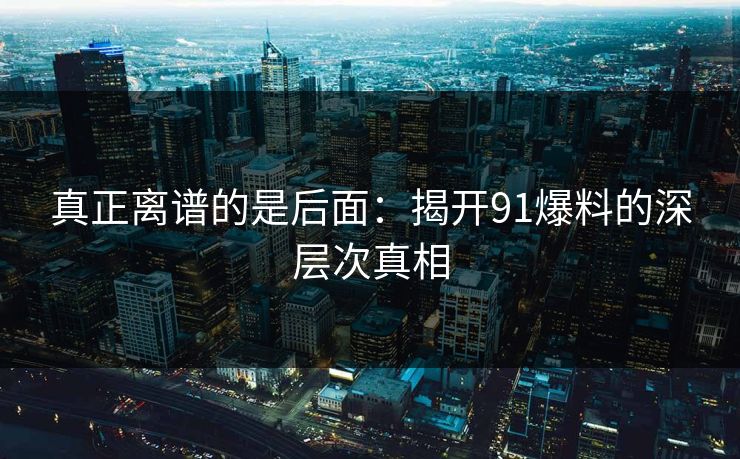 真正离谱的是后面：揭开91爆料的深层次真相