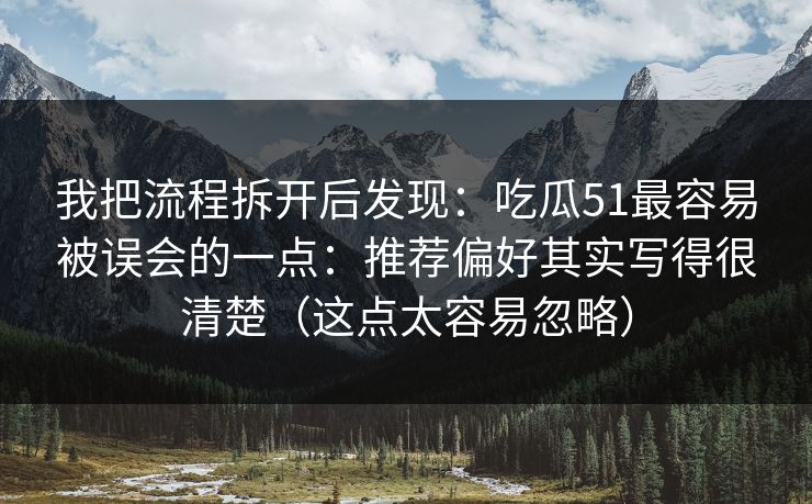 我把流程拆开后发现：吃瓜51最容易被误会的一点：推荐偏好其实写得很清楚（这点太容易忽略）