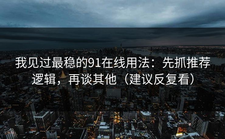 我见过最稳的91在线用法：先抓推荐逻辑，再谈其他（建议反复看）