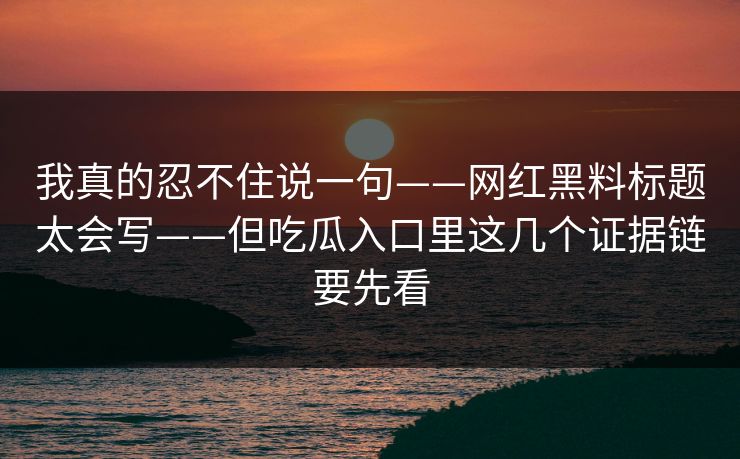 我真的忍不住说一句——网红黑料标题太会写——但吃瓜入口里这几个证据链要先看