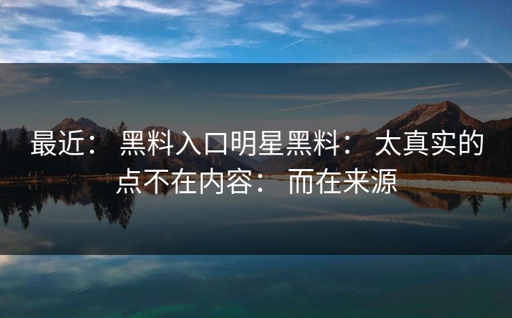 最近: 黑料入口明星黑料: 太真实的点不在内容: 而在来源 最近: 黑料入口明星黑料: 太真实的点不在内容: 而在来源