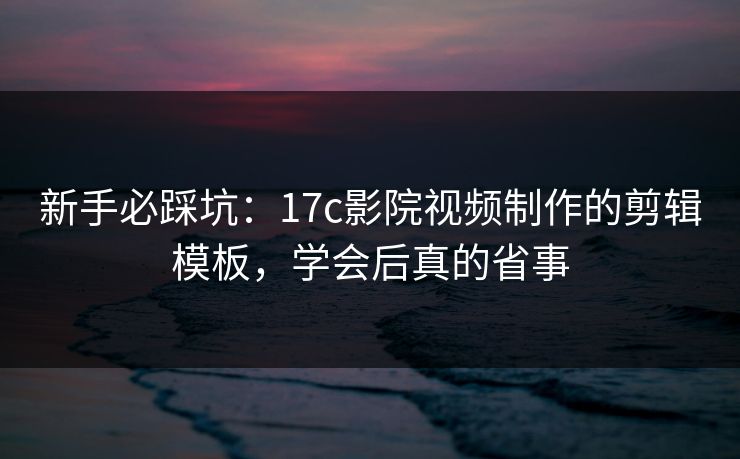 新手必踩坑：17c影院视频制作的剪辑模板，学会后真的省事