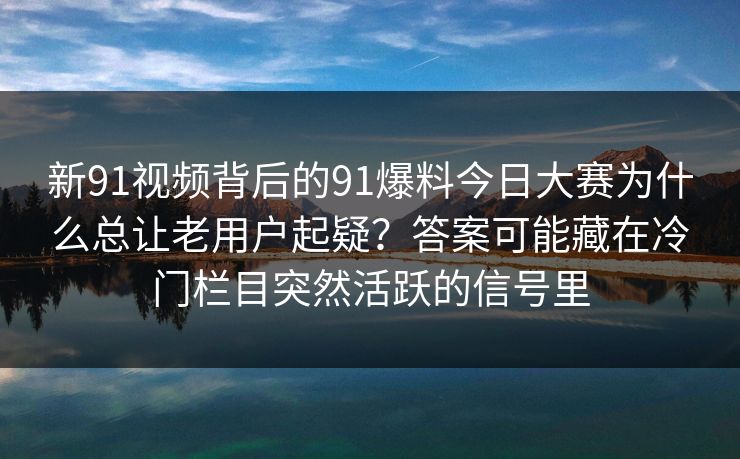 新91视频背后的91爆料今日大赛为什么总让老用户起疑？答案可能藏在冷门栏目突然活跃的信号里