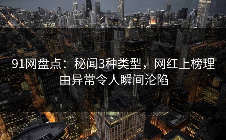 91网盘点：秘闻3种类型，网红上榜理由异常令人瞬间沦陷