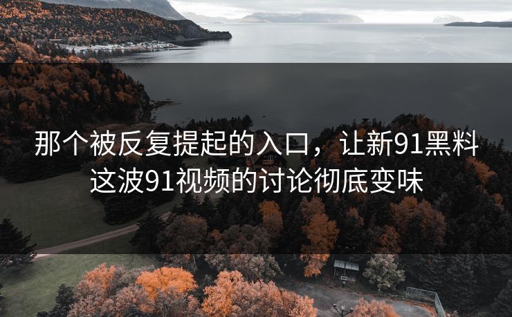 那个被反复提起的入口,让新91黑料这波91视频的讨论彻底变味 那个被反复提起的入口,让新91黑料这波91视频的讨论彻底变味